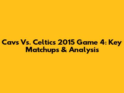 Cavs Vs. Celtics 2015 Game 4: Key Matchups & Analysis