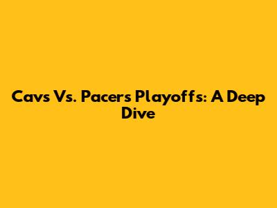 Cavs Vs. Pacers Playoffs: A Deep Dive