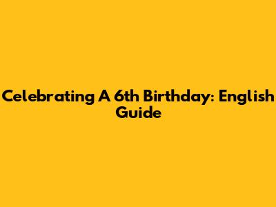 Celebrating A 6th Birthday: English Guide