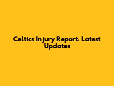 Celtics Injury Report: Latest Updates