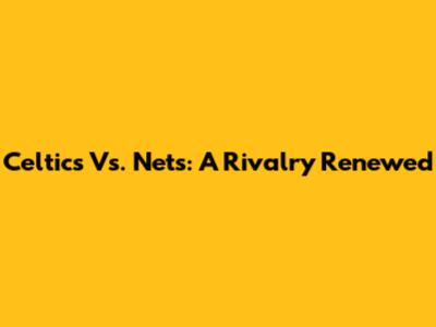 Celtics Vs. Nets: A Rivalry Renewed