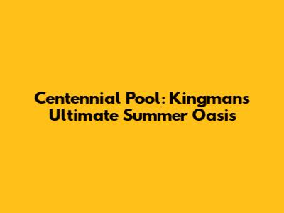 Centennial Pool: Kingman's Ultimate Summer Oasis