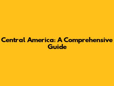 Central America: A Comprehensive Guide