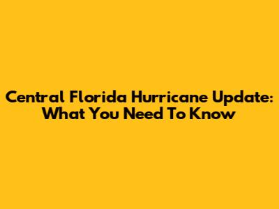 Central Florida Hurricane Update: What You Need To Know