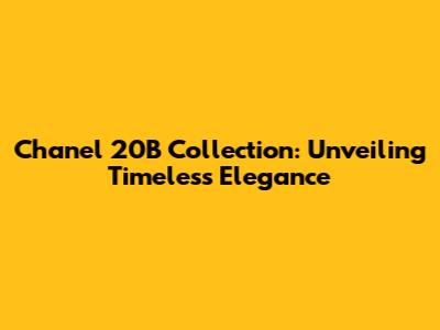 Chanel 20B Collection: Unveiling Timeless Elegance