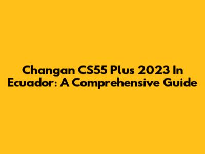 Changan CS55 Plus 2023 In Ecuador: A Comprehensive Guide