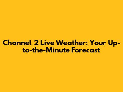 Channel 2 Live Weather: Your Up-to-the-Minute Forecast