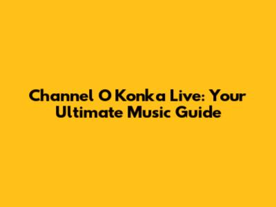 Channel O Konka Live: Your Ultimate Music Guide