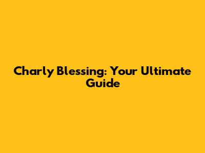 Charly Blessing: Your Ultimate Guide