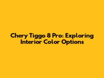 Chery Tiggo 8 Pro: Exploring Interior Color Options