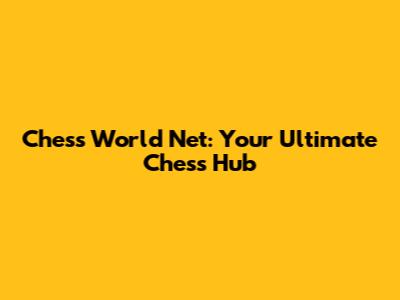 Chess World Net: Your Ultimate Chess Hub
