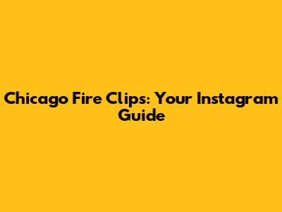 Chicago Fire Clips: Your Instagram Guide