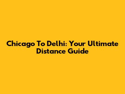 Chicago To Delhi: Your Ultimate Distance Guide