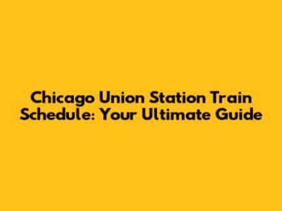 Chicago Union Station Train Schedule: Your Ultimate Guide