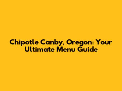 Chipotle Canby, Oregon: Your Ultimate Menu Guide