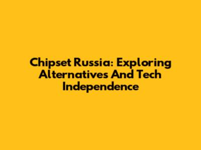 Chipset Russia: Exploring Alternatives And Tech Independence