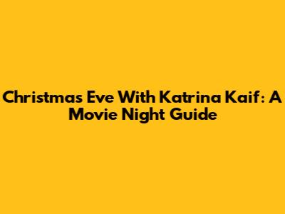 Christmas Eve With Katrina Kaif: A Movie Night Guide