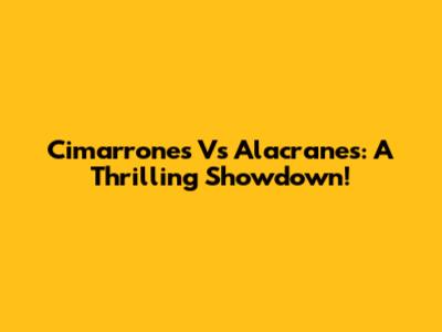Cimarrones Vs Alacranes: A Thrilling Showdown!