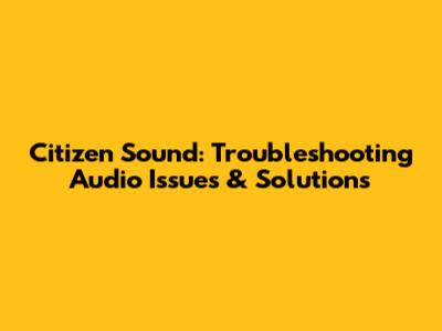 Citizen Sound: Troubleshooting Audio Issues & Solutions