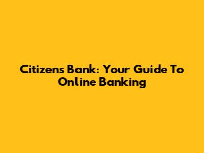 Citizens Bank: Your Guide To Online Banking