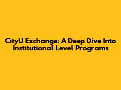 CityU Exchange: A Deep Dive Into Institutional Level Programs