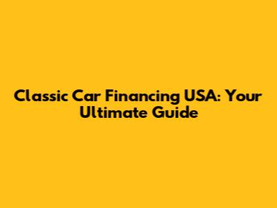 Classic Car Financing USA: Your Ultimate Guide