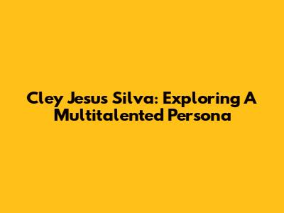 Cley Jesus Silva: Exploring A Multitalented Persona