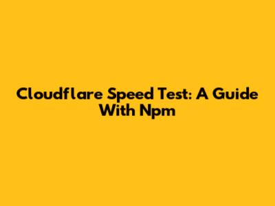 Cloudflare Speed Test: A Guide With Npm