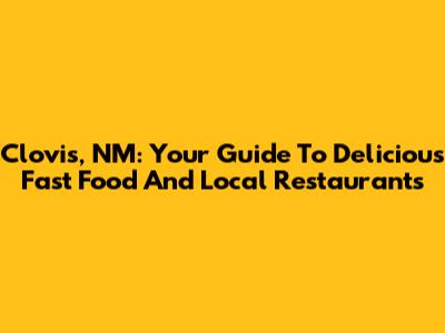 Clovis, NM: Your Guide To Delicious Fast Food And Local Restaurants