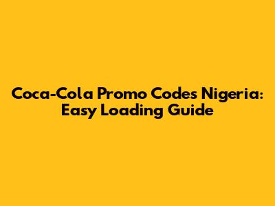 Coca-Cola Promo Codes Nigeria: Easy Loading Guide