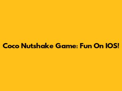 Coco Nutshake Game: Fun On IOS!