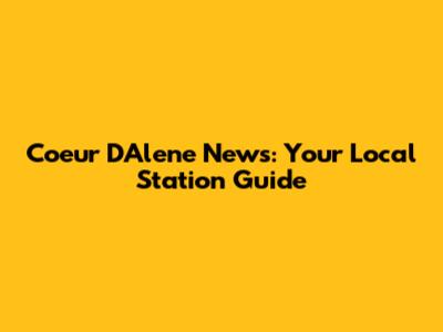 Coeur D'Alene News: Your Local Station Guide