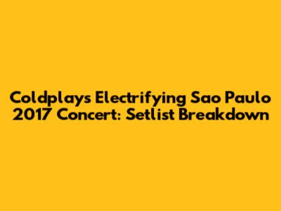 Coldplay's Electrifying Sao Paulo 2017 Concert: Setlist Breakdown