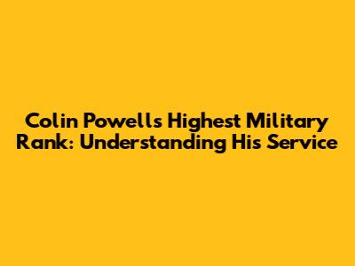 Colin Powell's Highest Military Rank: Understanding His Service