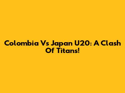 Colombia Vs Japan U20: A Clash Of Titans!