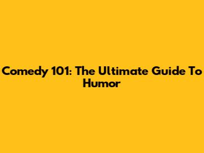 Comedy 101: The Ultimate Guide To Humor