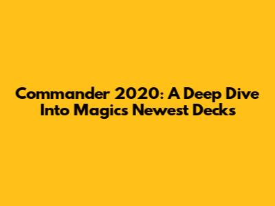 Commander 2020: A Deep Dive Into Magic's Newest Decks
