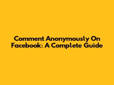 Comment Anonymously On Facebook: A Complete Guide