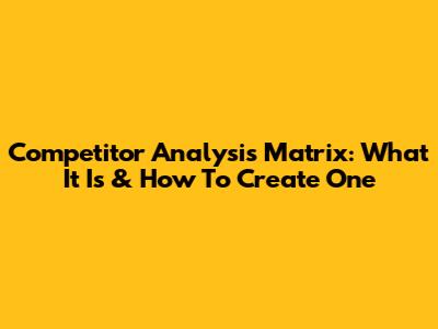 Competitor Analysis Matrix: What It Is & How To Create One