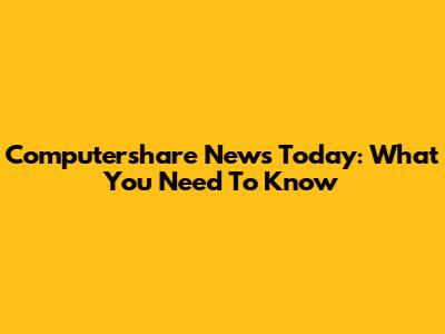 Computershare News Today: What You Need To Know