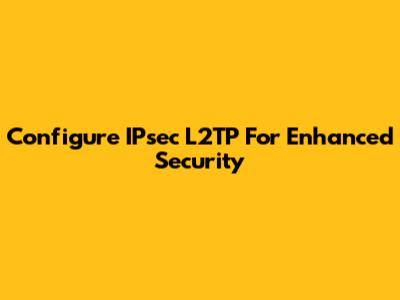 Configure IPsec L2TP For Enhanced Security