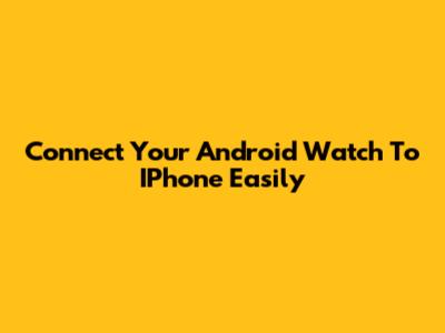 Connect Your Android Watch To IPhone Easily