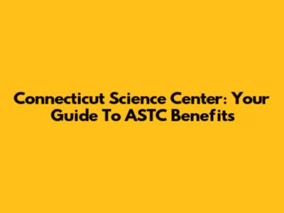 Connecticut Science Center: Your Guide To ASTC Benefits