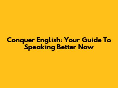Conquer English: Your Guide To Speaking Better Now