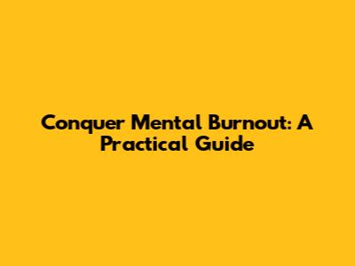 Conquer Mental Burnout: A Practical Guide