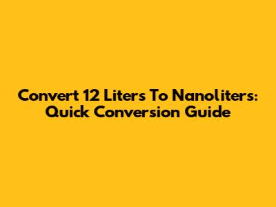 Convert 12 Liters To Nanoliters: Quick Conversion Guide