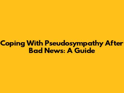 Coping With Pseudosympathy After Bad News: A Guide