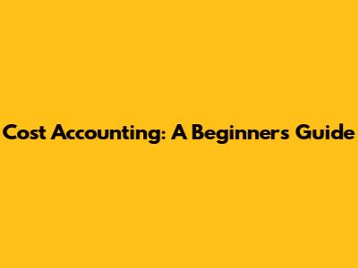 Cost Accounting: A Beginner's Guide