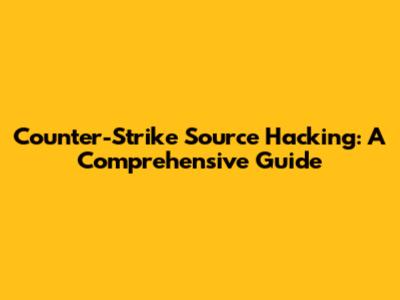 Counter-Strike Source Hacking: A Comprehensive Guide