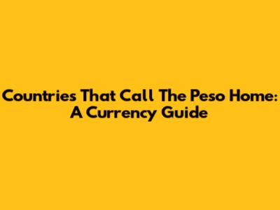 Countries That Call The Peso Home: A Currency Guide